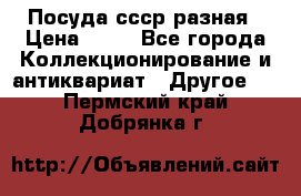 Посуда ссср разная › Цена ­ 50 - Все города Коллекционирование и антиквариат » Другое   . Пермский край,Добрянка г.